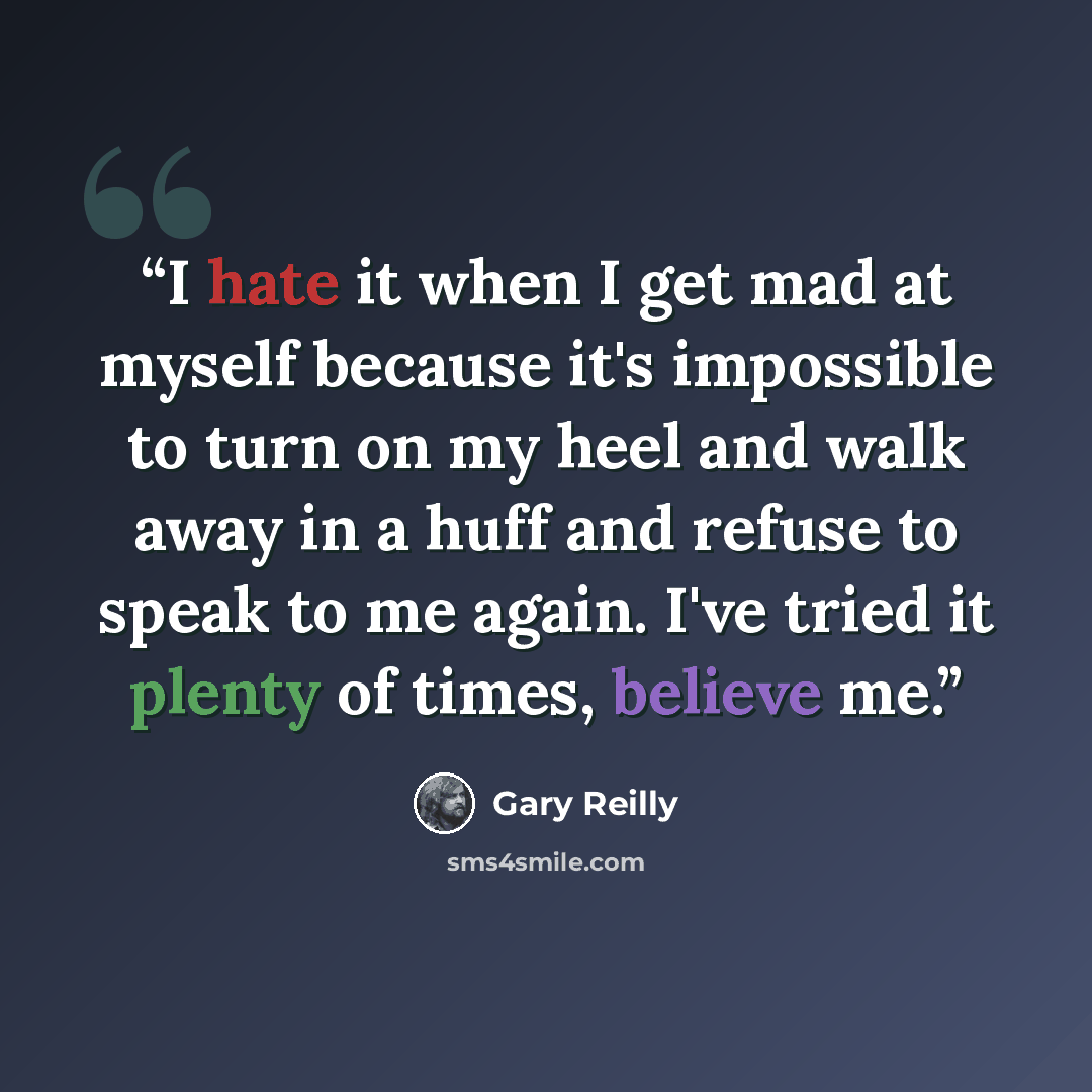 “I hate it when I get mad at myself because it's impossible to turn on my heel and walk away in a huff and refuse to speak to me again. I've tried it plenty of times, believe me.” quote by Gary Reilly