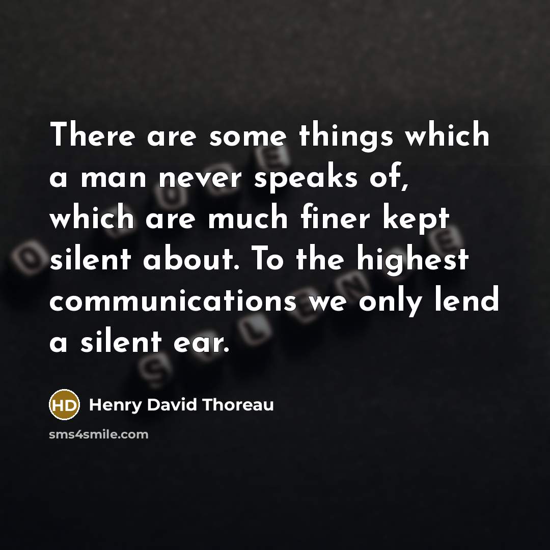 “There are some things which a man never speaks of, which are much finer kept silent about. To the highest communications we only lend a silent ear.” quote by Henry David Thoreau