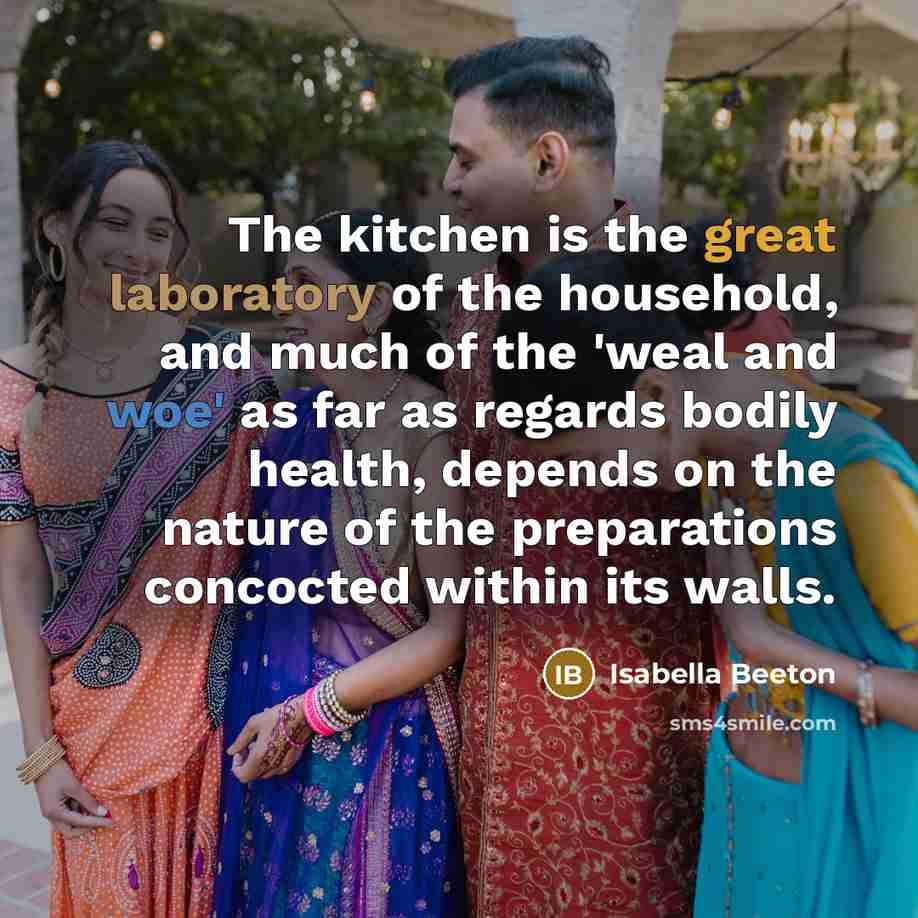 “The kitchen is the great laboratory of the household, and much of the 'weal and woe' as far as regards bodily health, depends on the nature of the preparations concocted within its walls.” quote by Isabella Beeton