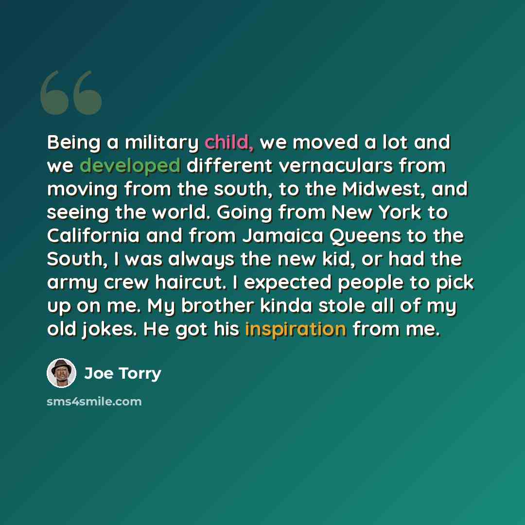 “Being a military child, we moved a lot and we developed different vernaculars from moving from the south, to the Midwest, and seeing the world. Going from New York to California and from Jamaica Queens to the South, I was always the new kid, or had the army crew haircut. I expected people to pick…” quote by Joe Torry