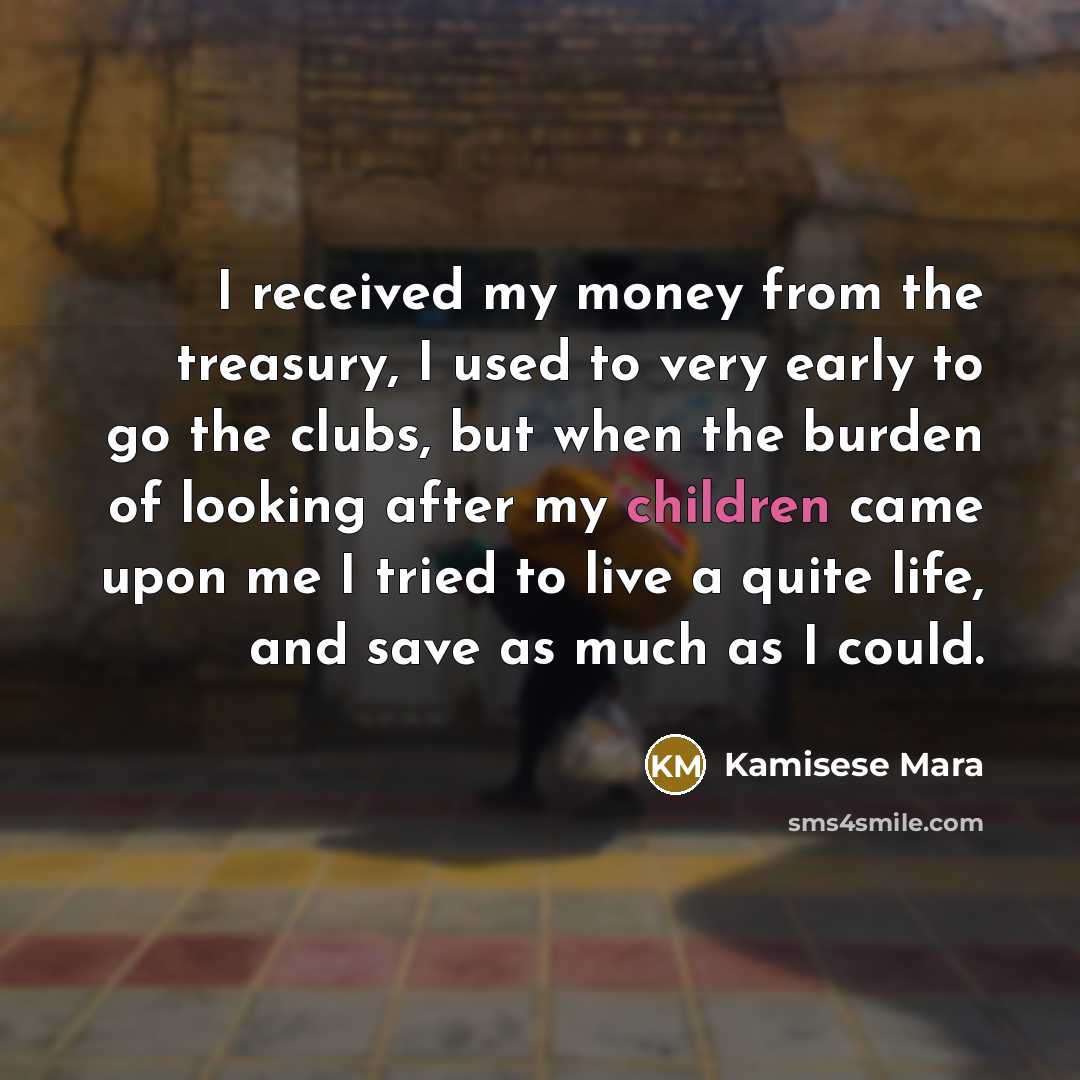 “I received my money from the treasury, I used to very early to go the clubs, but when the burden of looking after my children came upon me I tried to live a quite life, and save as much as I could.” quote by Kamisese Mara