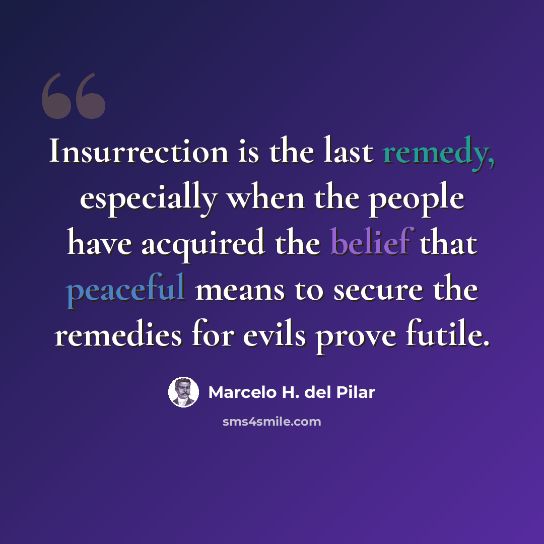 “Insurrection is the last remedy, especially when the people have acquired the belief that peaceful means to secure the remedies for evils prove futile.” quote by Marcelo H. del Pilar