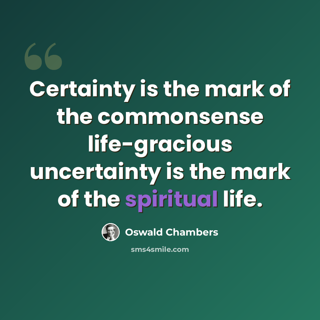 “Certainty is the mark of the commonsense life-gracious uncertainty is the mark of the spiritual life.” quote by Oswald Chambers