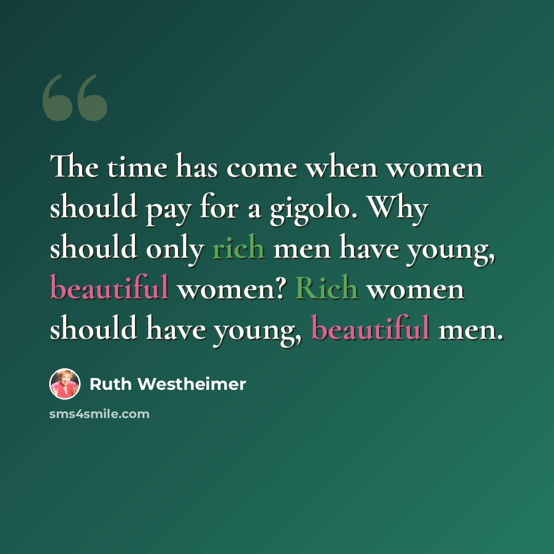 “The time has come when women should pay for a gigolo. Why should only rich men have young, beautiful women? Rich women should have young, beautiful men.” quote by Ruth Westheimer