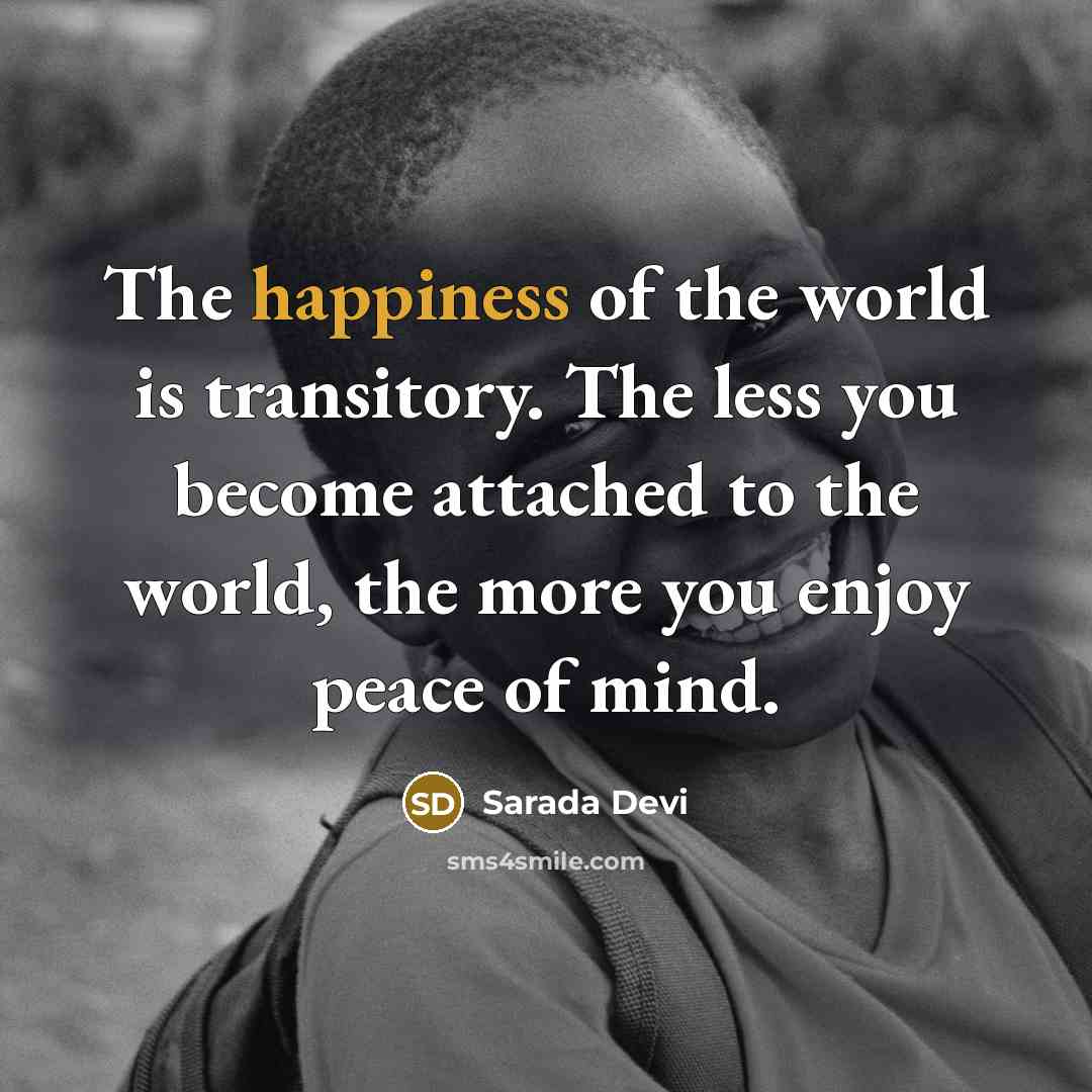“The happiness of the world is transitory. The less you become attached to the world, the more you enjoy peace of mind.” quote by Sarada Devi