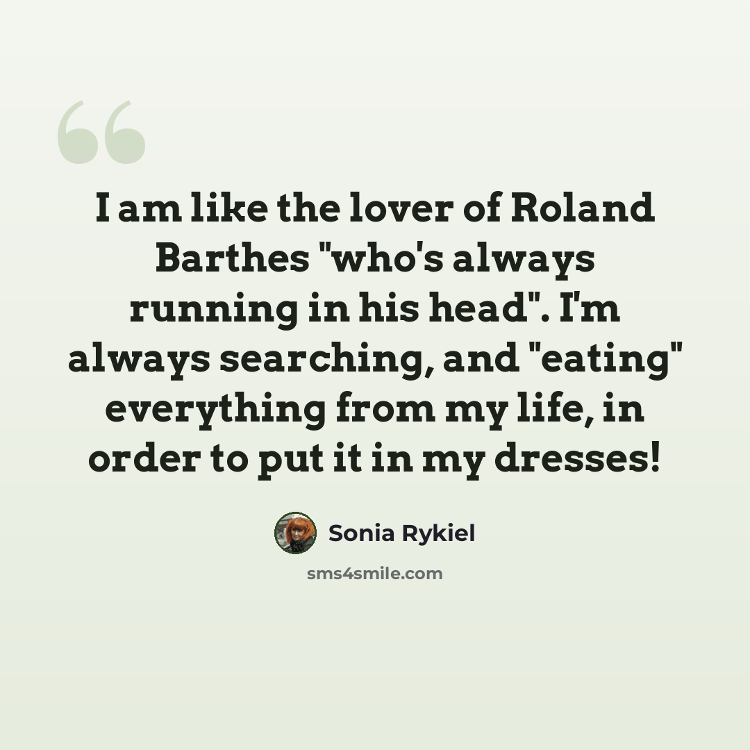 “I am like the lover of Roland Barthes "who's always running in his head". I'm always searching, and "eating" everything from my life, in order to put it in my dresses!” quote by Sonia Rykiel