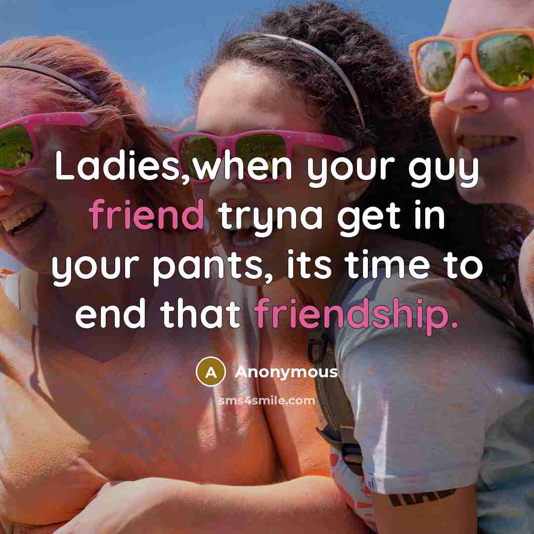“Ladies,when your guy friend tryna get in your pants, its time to end that friendship.” quote by Anonymous