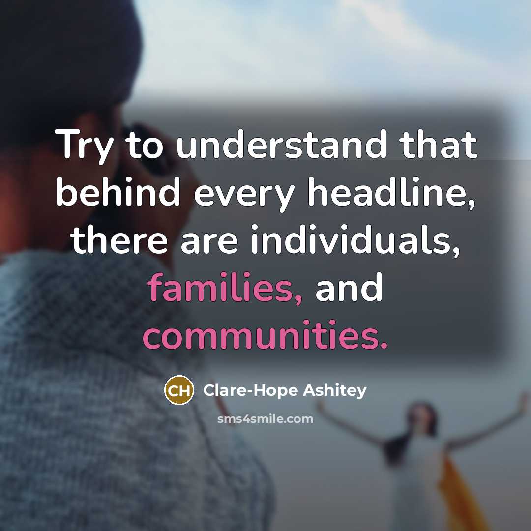 “Try to understand that behind every headline, there are individuals, families, and communities.” quote by Clare-Hope Ashitey