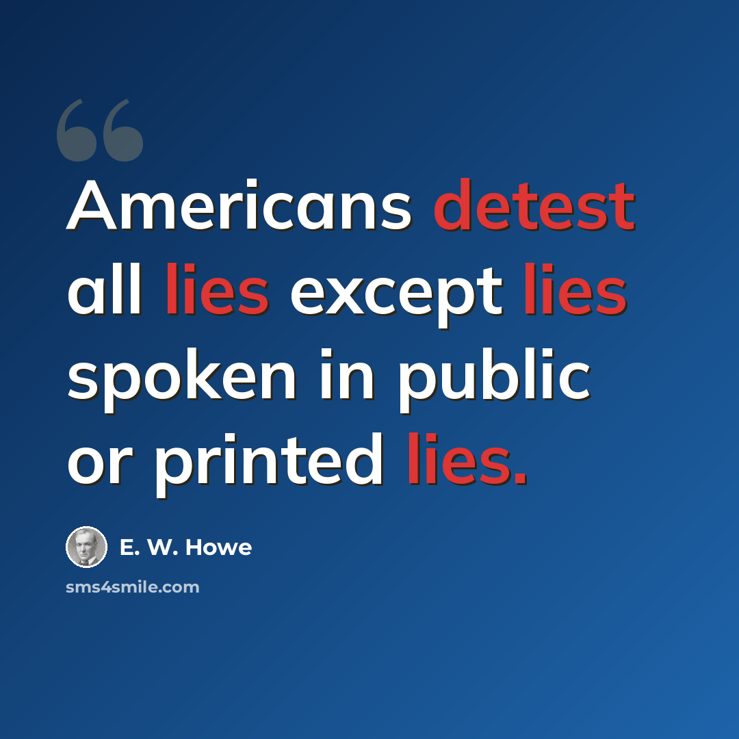 “Americans detest all lies except lies spoken in public or printed lies.” quote by E. W. Howe