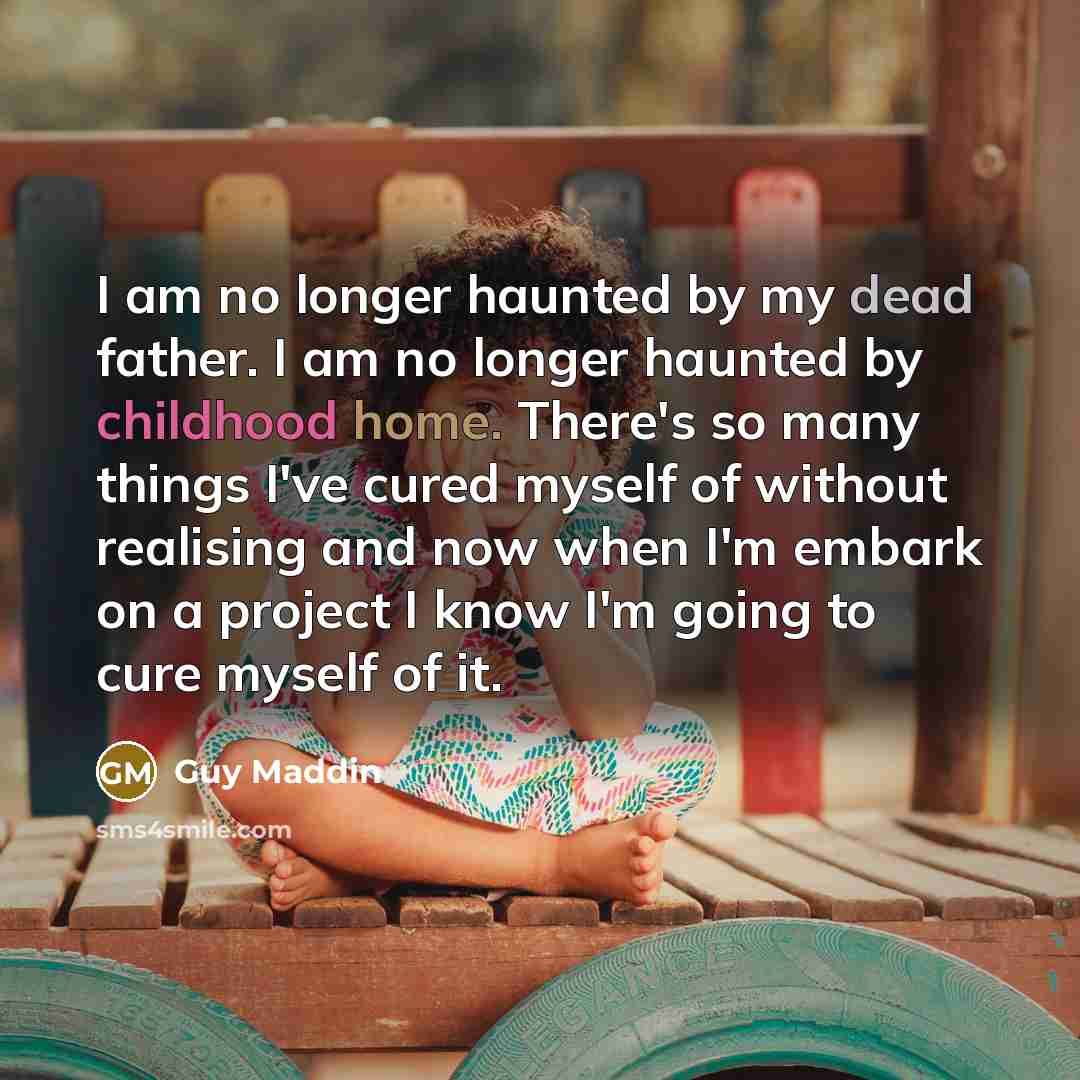 “I am no longer haunted by my dead father. I am no longer haunted by childhood home. There's so many things I've cured myself of without realising and now when I'm embark on a project I know I'm going to cure myself of it.” quote by Guy Maddin
