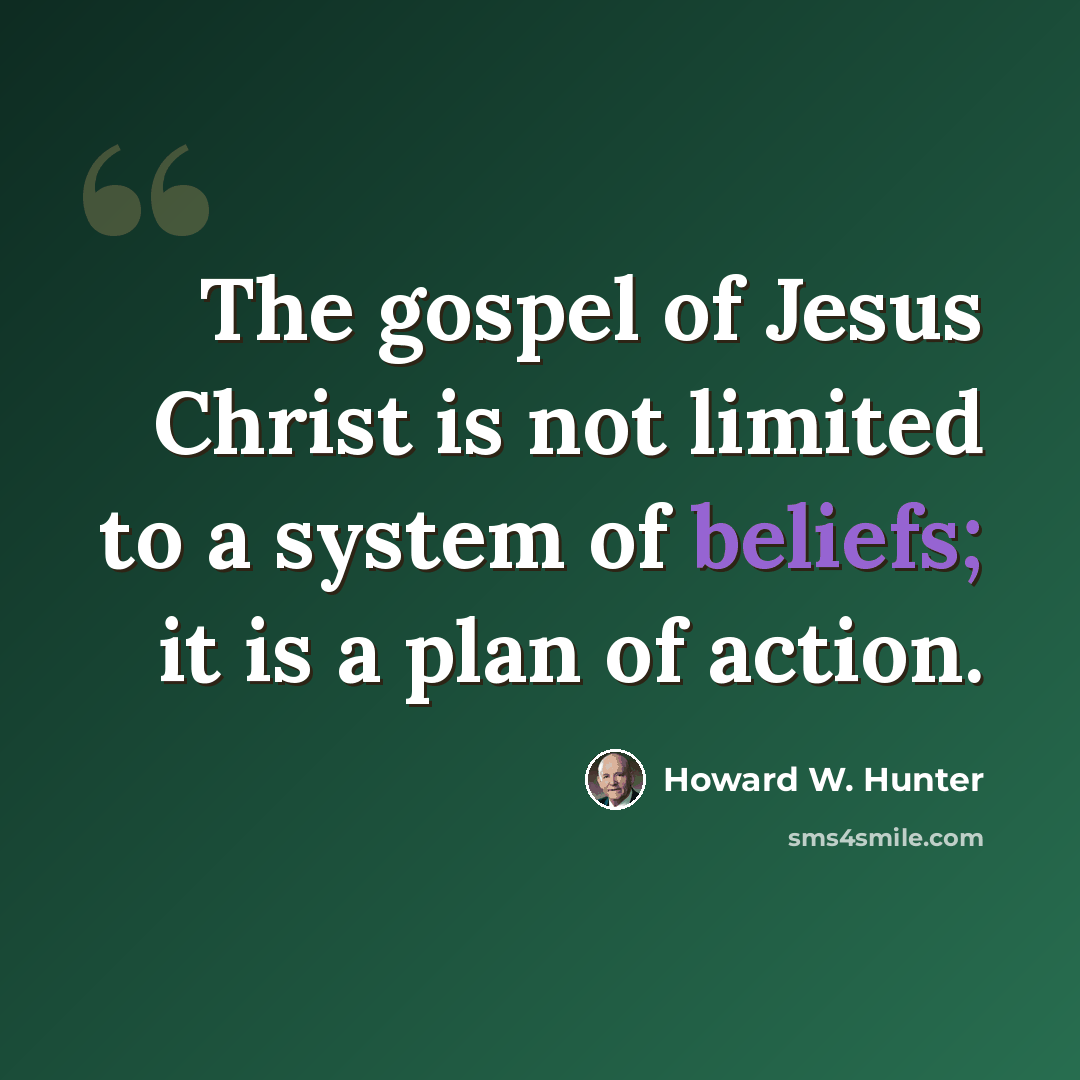 “The gospel of Jesus Christ is not limited to a system of beliefs; it is a plan of action.” quote by Howard W. Hunter