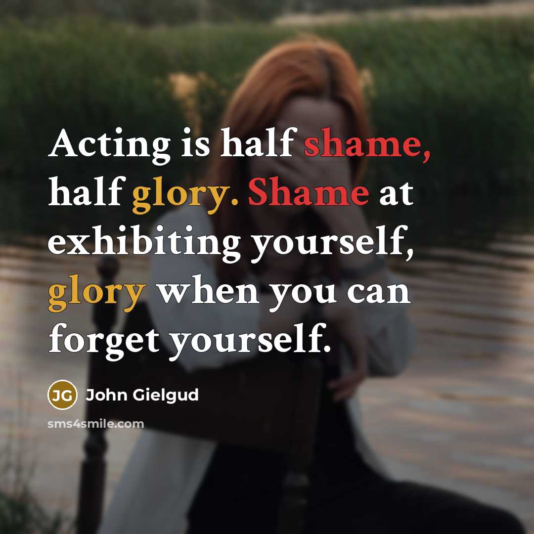 “Acting is half shame, half glory. Shame at exhibiting yourself, glory when you can forget yourself.” quote by John Gielgud