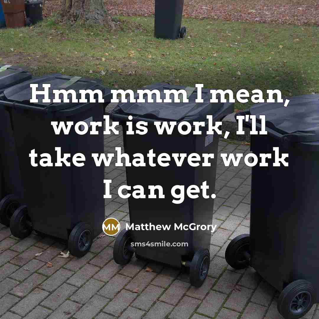 “Hmm mmm I mean, work is work, I'll take whatever work I can get.” quote by Matthew McGrory