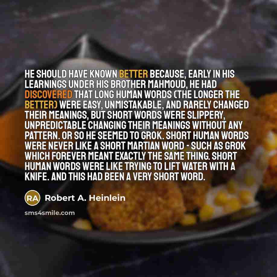 “He should have known better because, early in his learnings under his brother Mahmoud, he had discovered that long human words (the longer the better) were easy, unmistakable, and rarely changed their meanings, but short words were slippery, unpredictable changing their meanings without any…” quote by Robert A. Heinlein