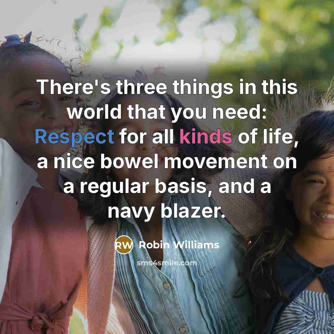 “There's three things in this world that you need: Respect for all kinds of life, a nice bowel movement on a regular basis, and a navy blazer.” quote by Robin Williams
