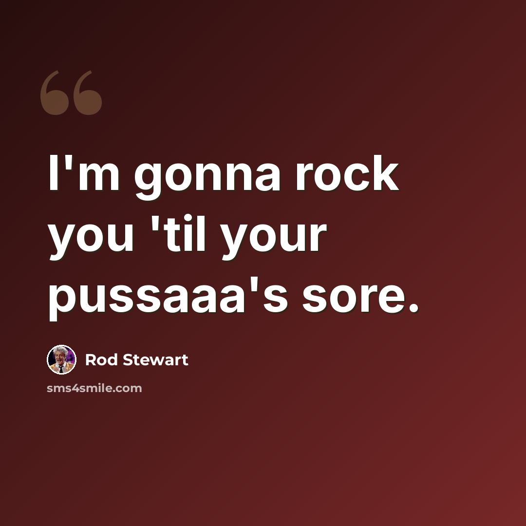 “I'm gonna rock you 'til your pussaaa's sore.” quote by Rod Stewart
