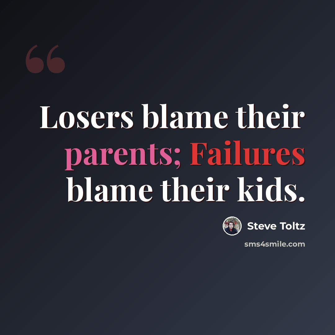 “Losers blame their parents; Failures blame their kids.” quote by Steve Toltz