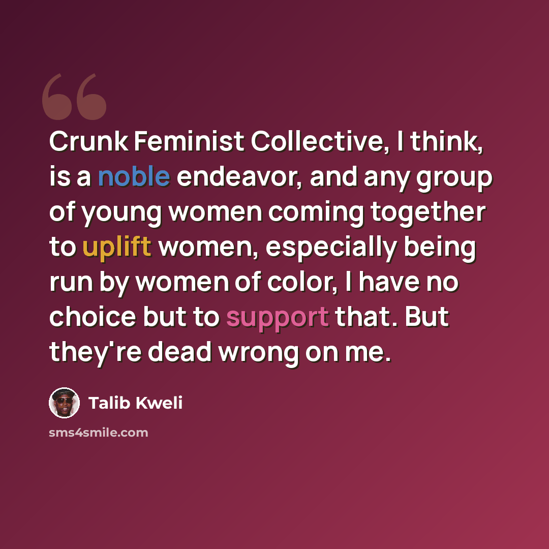 “Crunk Feminist Collective, I think, is a noble endeavor, and any group of young women coming together to uplift women, especially being run by women of color, I have no choice but to support that. But they're dead wrong on me.” quote by Talib Kweli