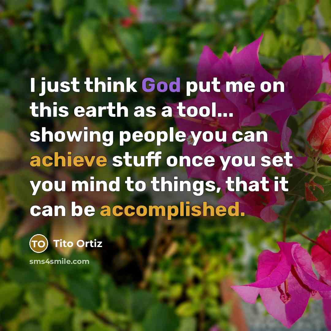 “I just think God put me on this earth as a tool... showing people you can achieve stuff once you set you mind to things, that it can be accomplished.” quote by Tito Ortiz