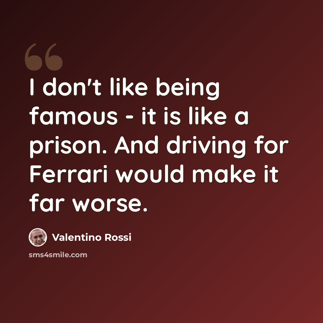 “I don't like being famous - it is like a prison. And driving for Ferrari would make it far worse.” quote by Valentino Rossi