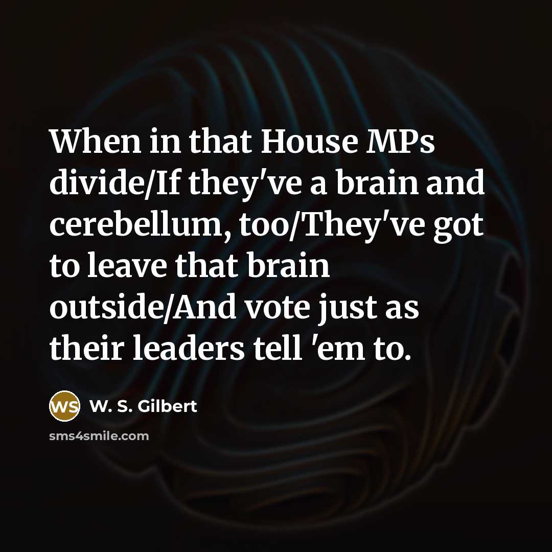 “When in that House MPs divide/If they've a brain and cerebellum, too/They've got to leave that brain outside/And vote just as their leaders tell 'em to.” quote by W. S. Gilbert