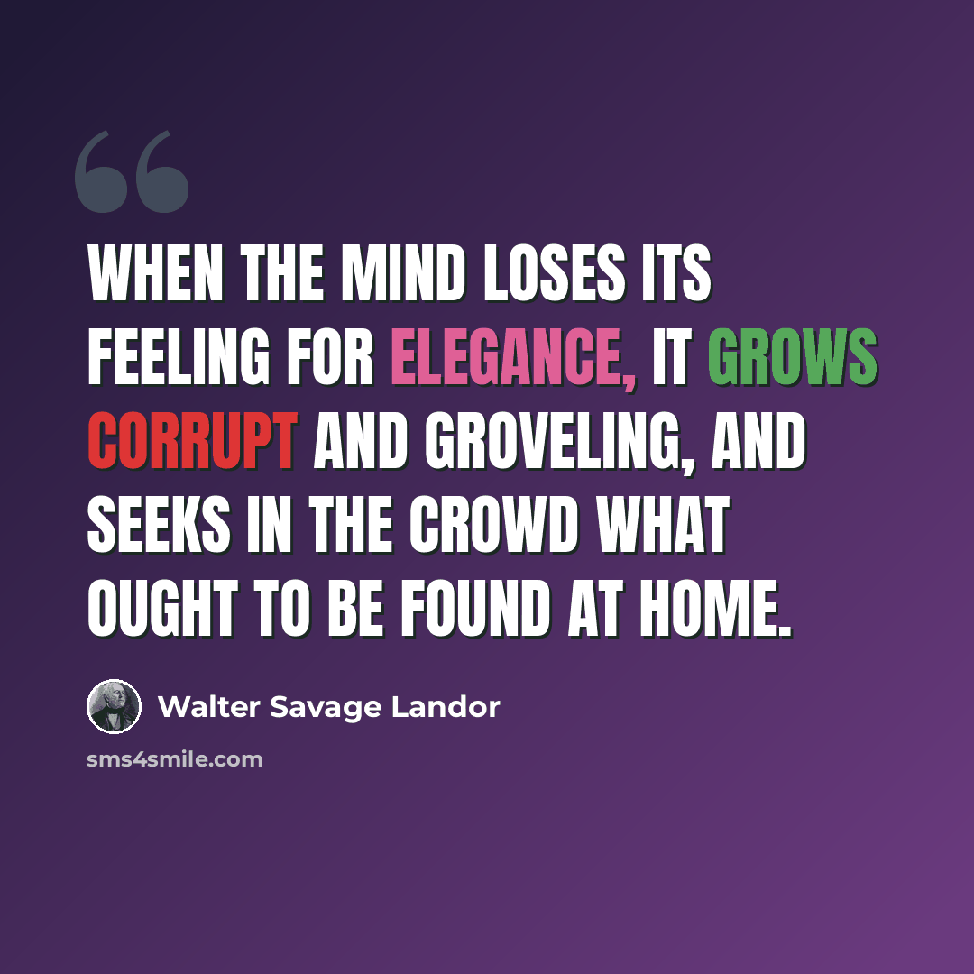 “When the mind loses its feeling for elegance, it grows corrupt and groveling, and seeks in the crowd what ought to be found at home.” quote by Walter Savage Landor