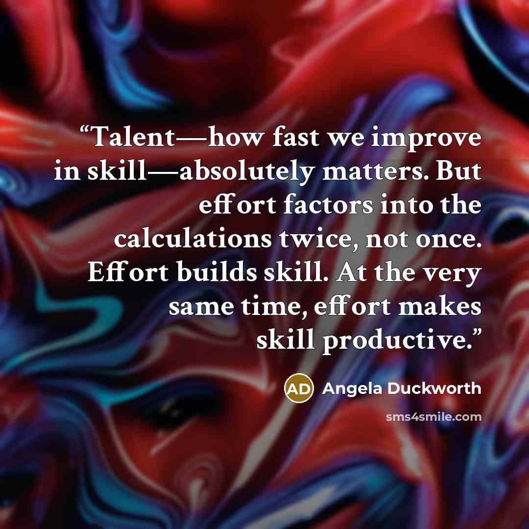 “Talent—how fast we improve in skill—absolutely matters. But effort factors into the calculations twice, not once. Effort builds skill. At the very same time, effort makes skill productive.” quote by Angela Duckworth