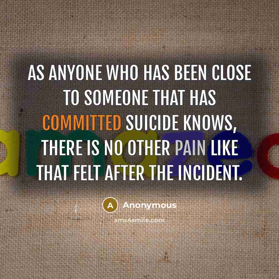 “As anyone who has been close to someone that has committed suicide knows, there is no other pain like that felt after the incident.” quote by Anonymous