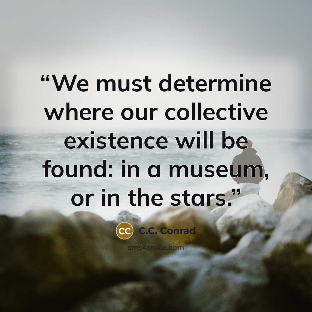 “We must determine where our collective existence will be found: in a museum, or in the stars.” quote by C.C. Conrad