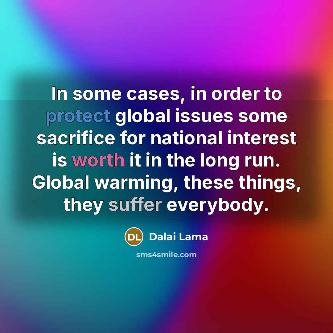“In some cases, in order to protect global issues some sacrifice for national interest is worth it in the long run. Global warming, these things, they suffer everybody.” quote by Dalai Lama