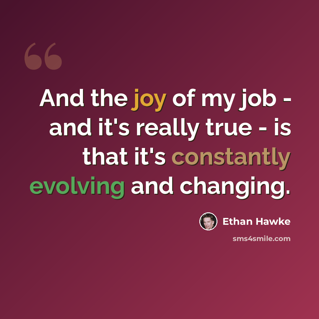 “And the joy of my job - and it's really true - is that it's constantly evolving and changing.” quote by Ethan Hawke