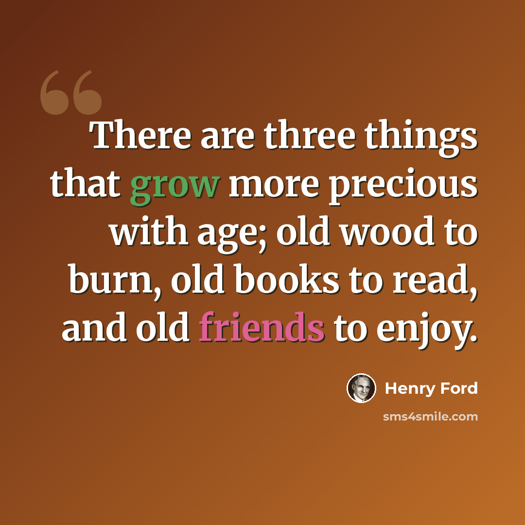 “There are three things that grow more precious with age; old wood to burn, old books to read, and old friends to enjoy.” quote by Henry Ford