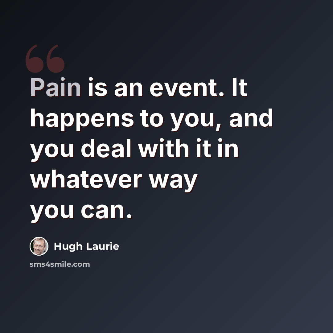 “Pain is an event. It happens to you, and you deal with it in whatever way you can.” quote by Hugh Laurie