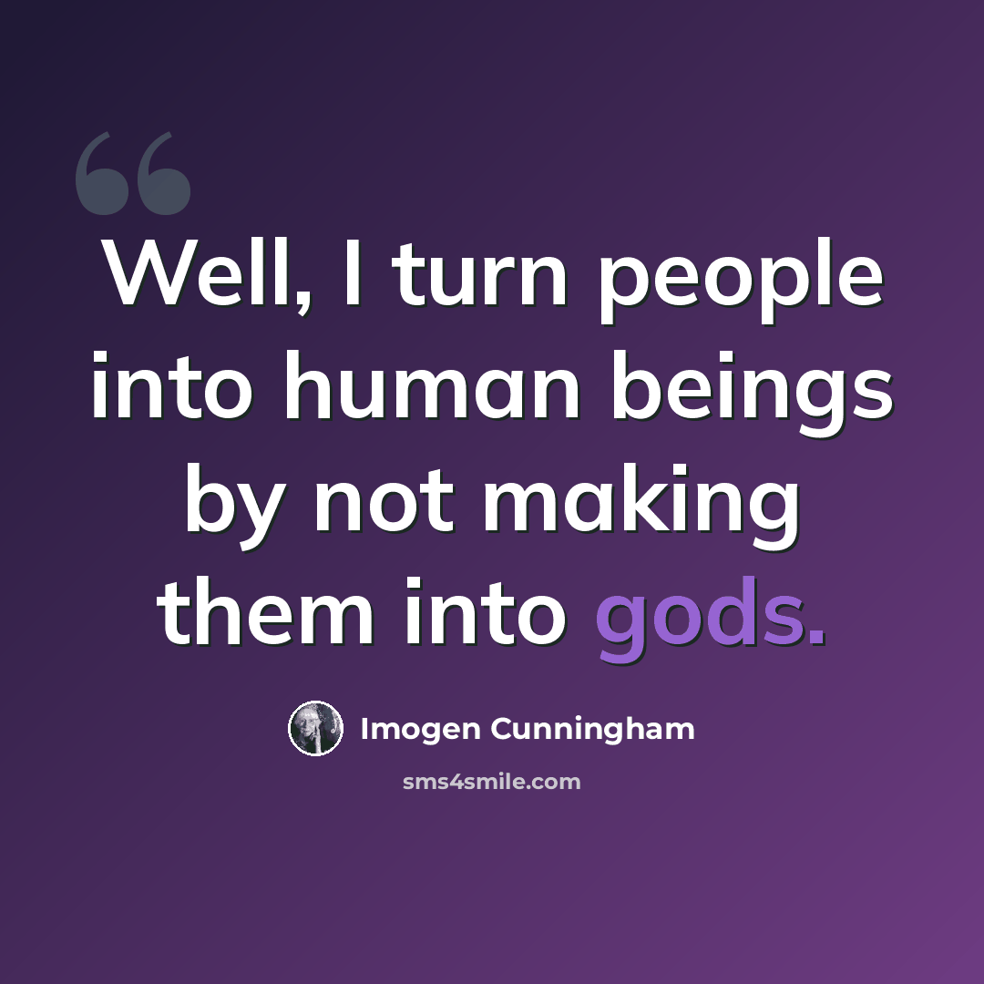 “Well, I turn people into human beings by not making them into gods.” quote by Imogen Cunningham