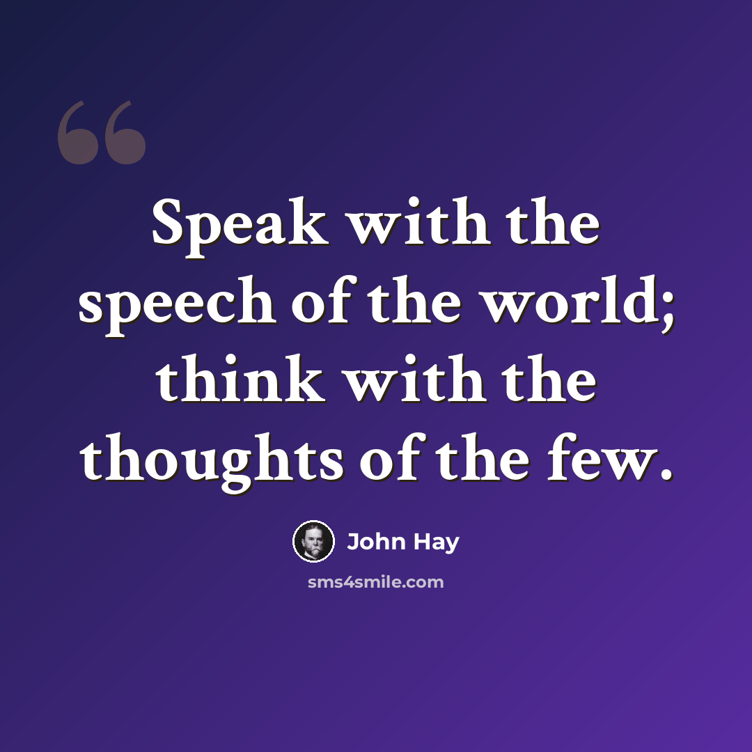 “Speak with the speech of the world; think with the thoughts of the few.” quote by John Hay