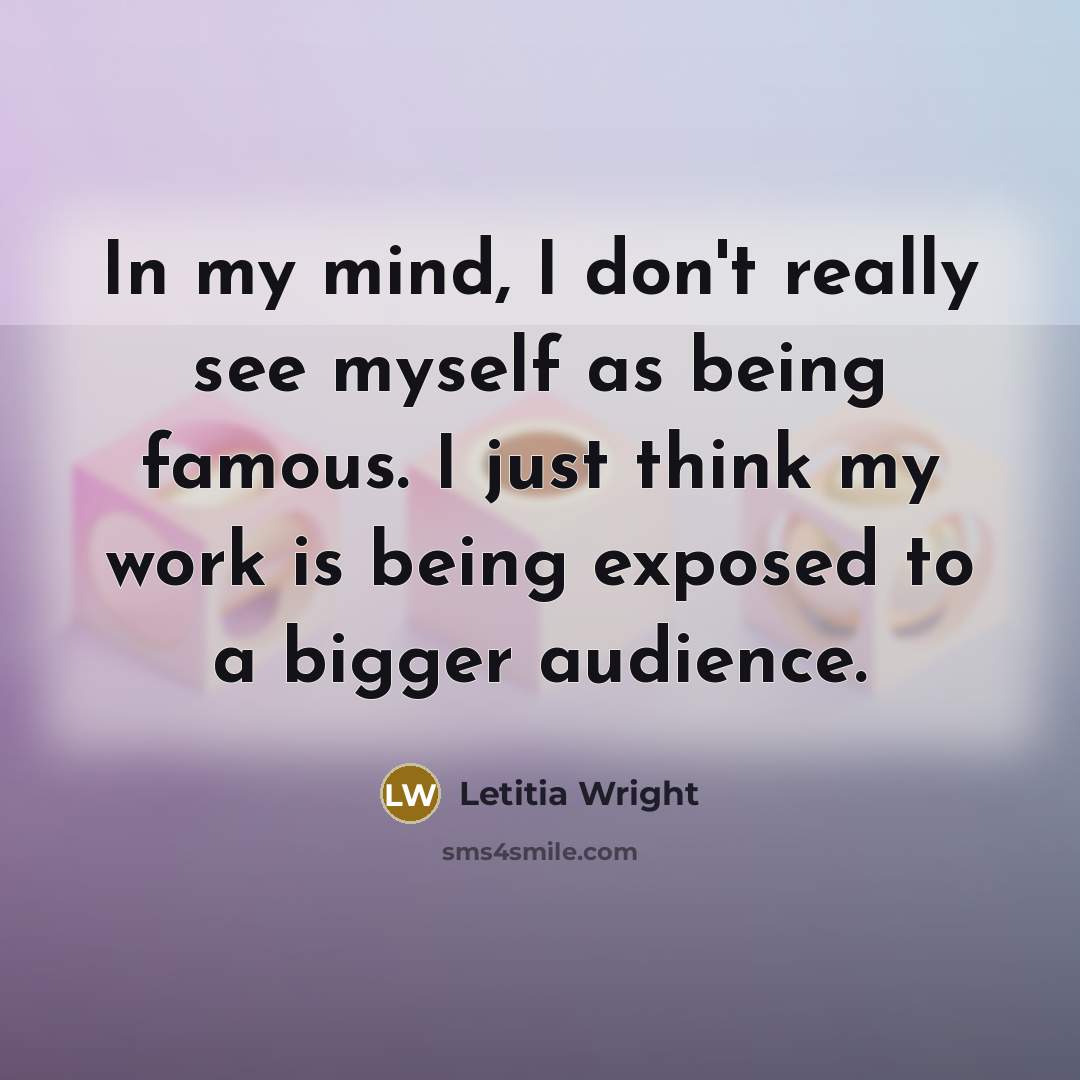 “In my mind, I don't really see myself as being famous. I just think my work is being exposed to a bigger audience.” quote by Letitia Wright