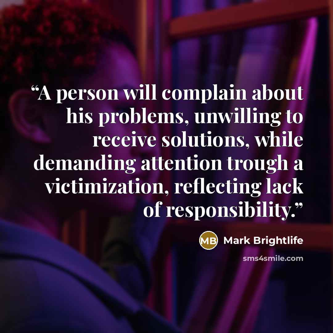 “A person will complain about his problems, unwilling to receive solutions, while demanding attention trough a victimization, reflecting lack of responsibility.” quote by Mark Brightlife