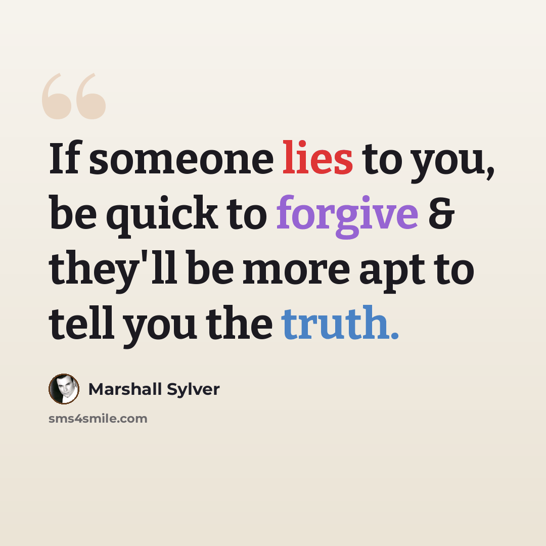 “If someone lies to you, be quick to forgive & they'll be more apt to tell you the truth.” quote by Marshall Sylver
