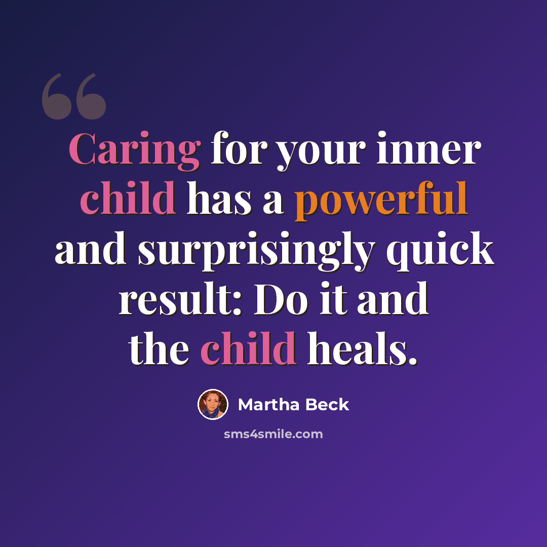“Caring for your inner child has a powerful and surprisingly quick result: Do it and the child heals.” quote by Martha Beck