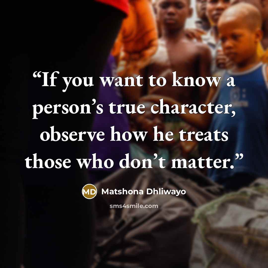 “If you want to know a person’s true character, observe how he treats those who don’t matter.” quote by Matshona Dhliwayo