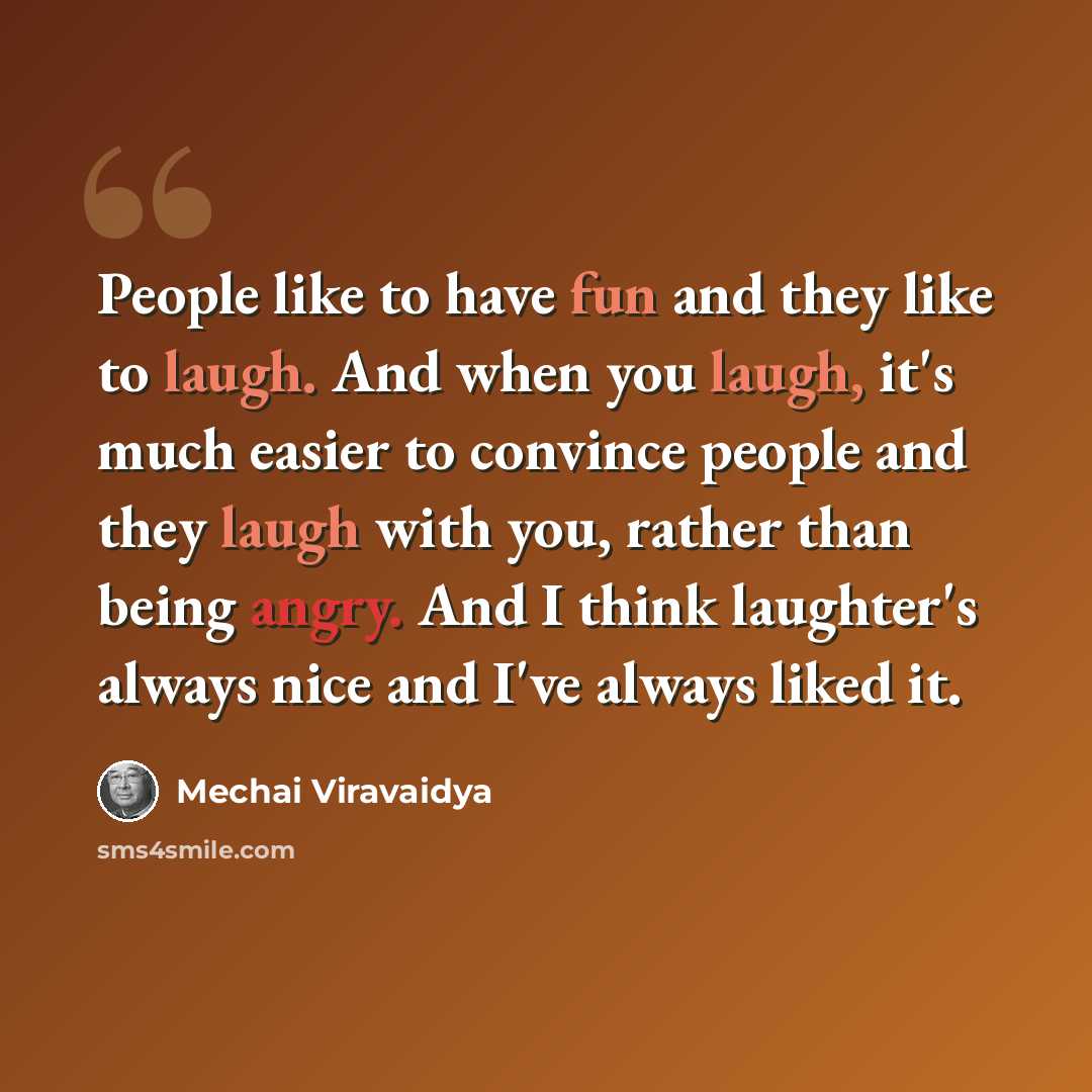 “People like to have fun and they like to laugh. And when you laugh, it's much easier to convince people and they laugh with you, rather than being angry. And I think laughter's always nice and I've always liked it.” quote by Mechai Viravaidya