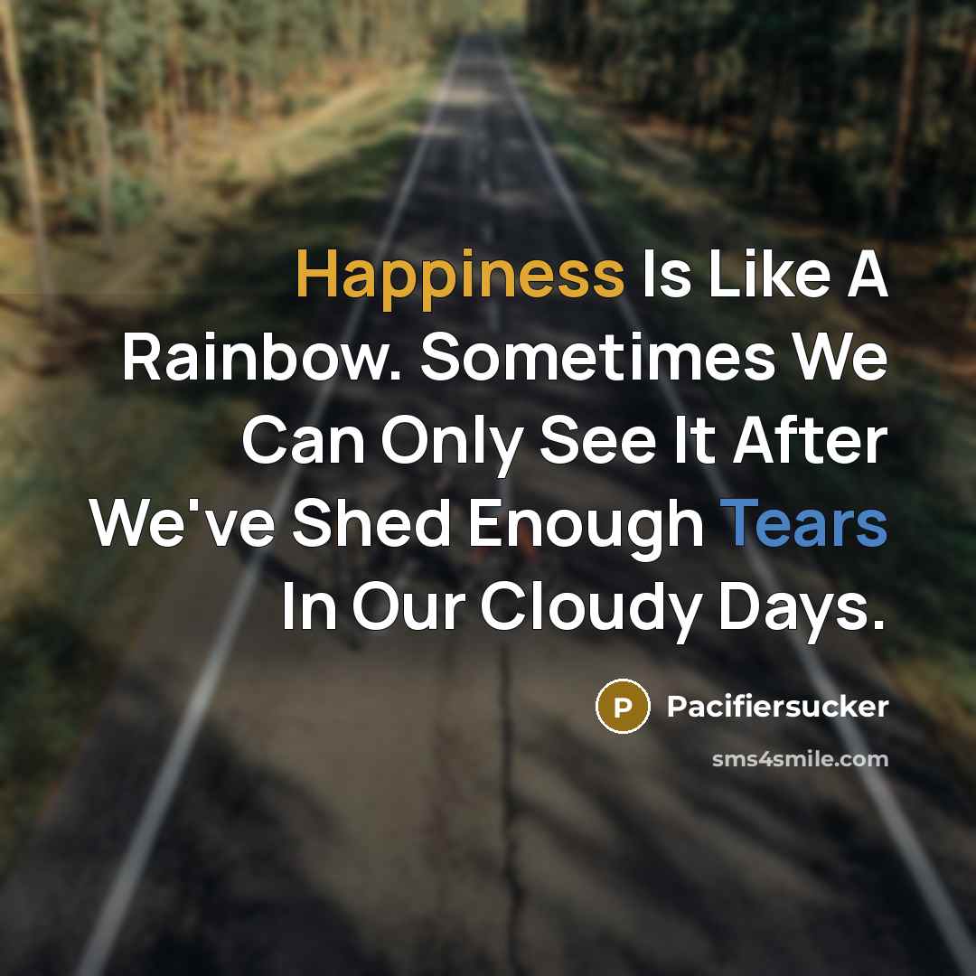 “Happiness Is Like A Rainbow. Sometimes We Can Only See It After We've Shed Enough Tears In Our Cloudy Days.” quote by Pacifiersucker