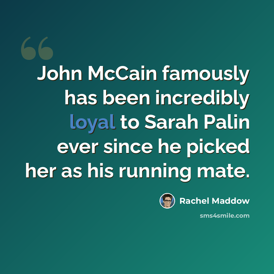 “John McCain famously has been incredibly loyal to Sarah Palin ever since he picked her as his running mate.” quote by Rachel Maddow