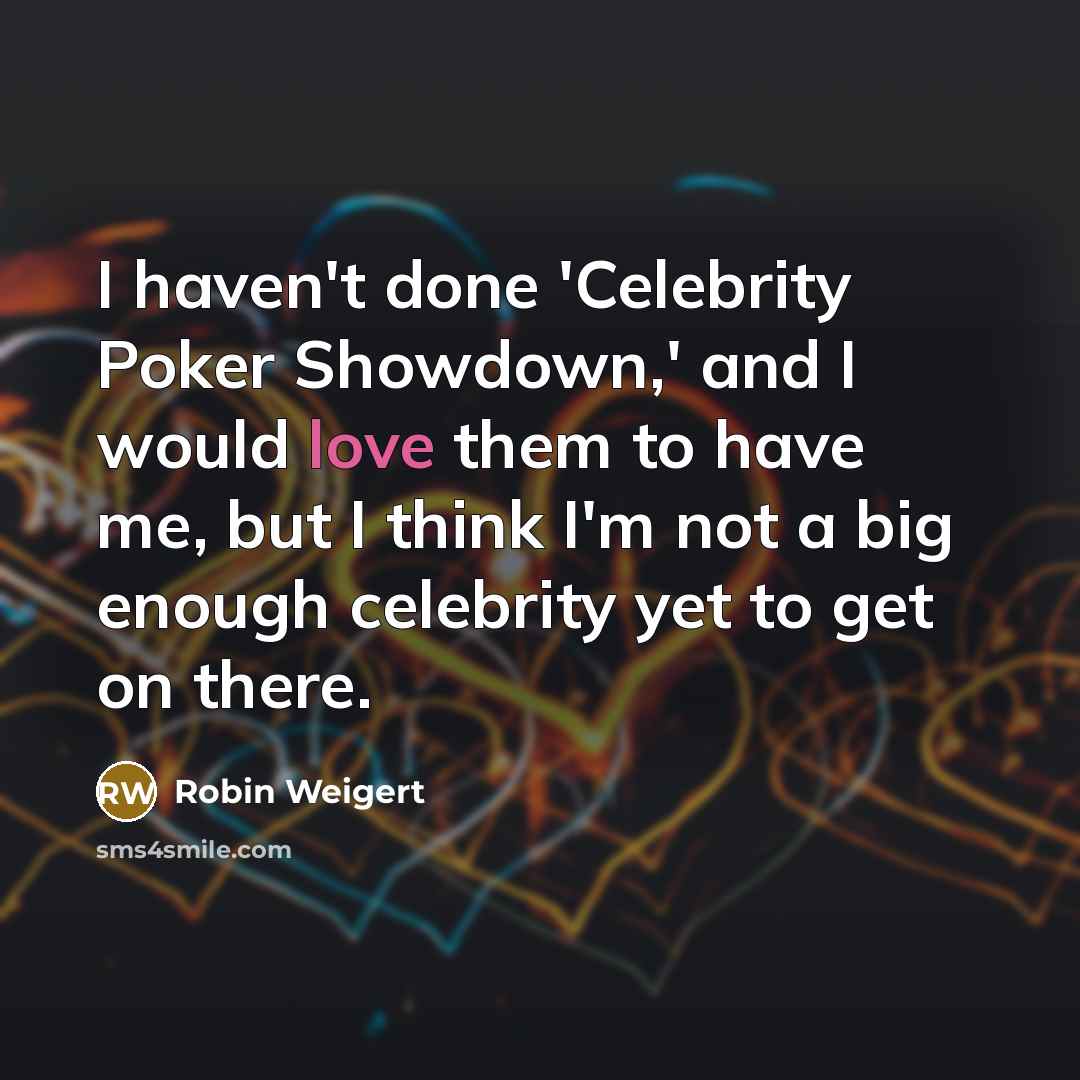 “I haven't done 'Celebrity Poker Showdown,' and I would love them to have me, but I think I'm not a big enough celebrity yet to get on there.” quote by Robin Weigert