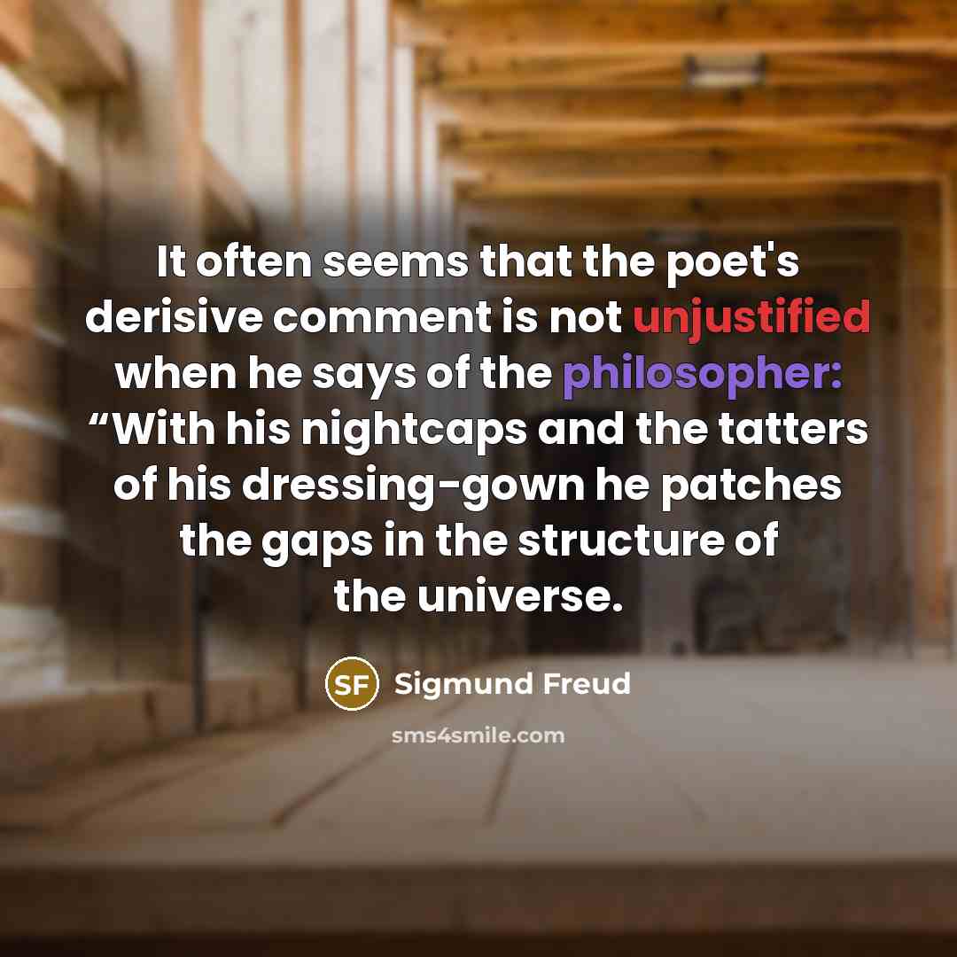 “It often seems that the poet's derisive comment is not unjustified when he says of the philosopher: “With his nightcaps and the tatters of his dressing-gown he patches the gaps in the structure of the universe.” quote by Sigmund Freud