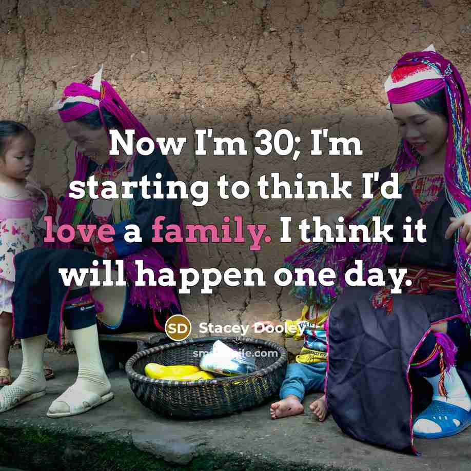 “Now I'm 30; I'm starting to think I'd love a family. I think it will happen one day.” quote by Stacey Dooley
