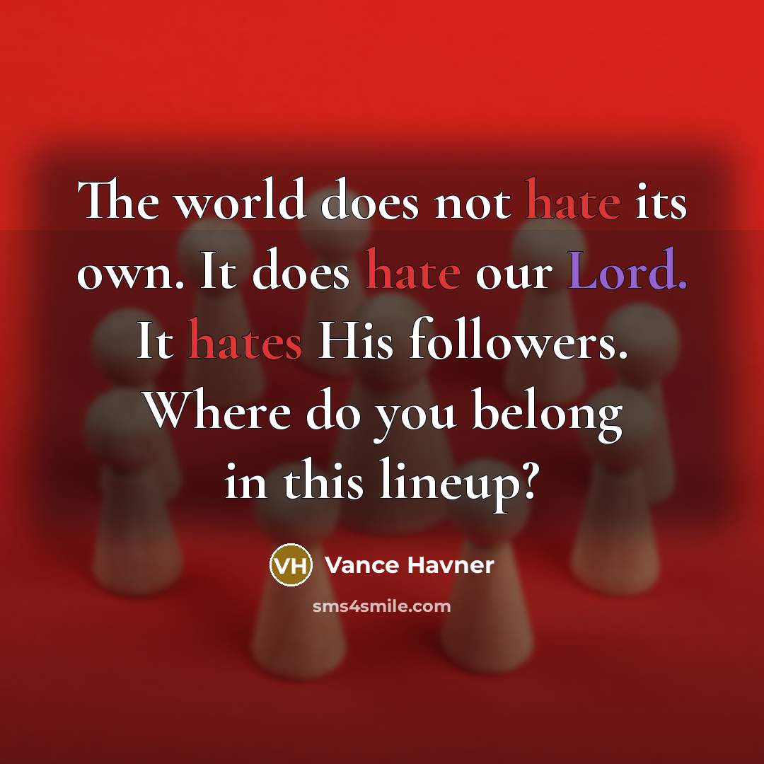 “The world does not hate its own. It does hate our Lord. It hates His followers. Where do you belong in this lineup?” quote by Vance Havner