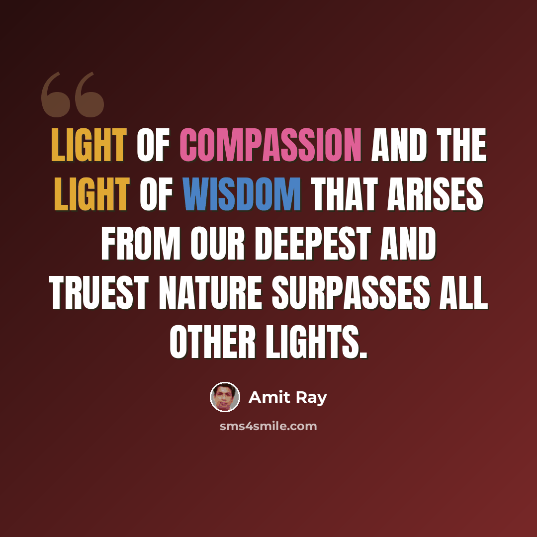 “Light of compassion and the light of wisdom that arises from our deepest and truest nature surpasses all other lights.” quote by Amit Ray