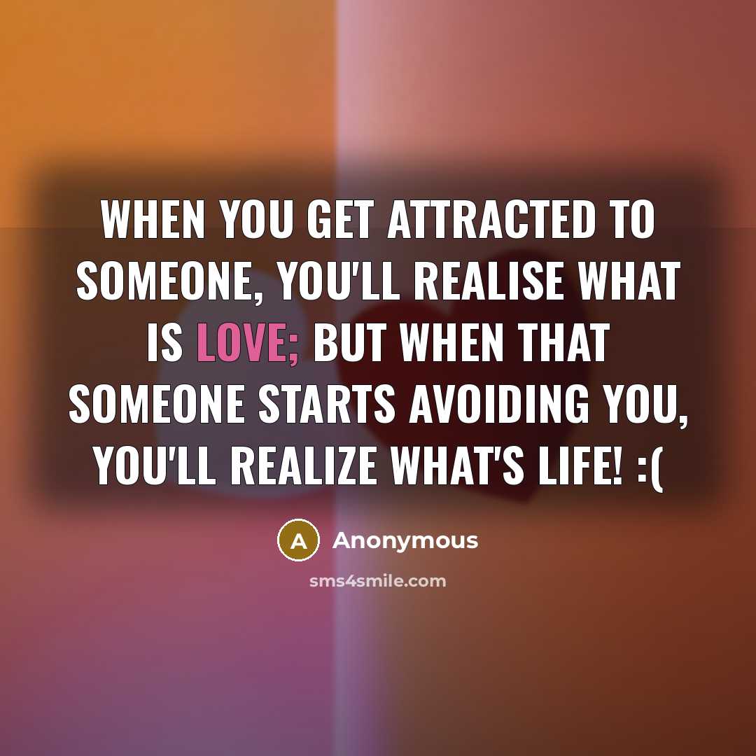 “When you get attracted to someone, you'll realise what is love; But when that someone starts avoiding you, you'll realize what's life! :(” quote by Anonymous