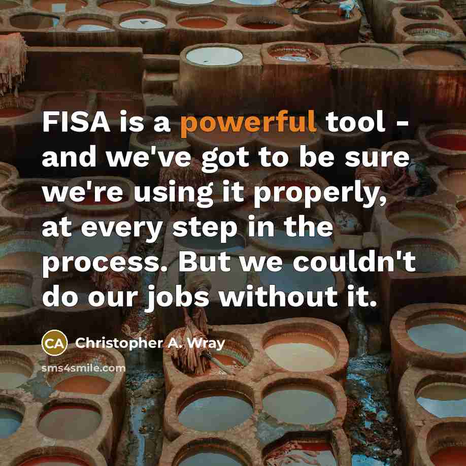 “FISA is a powerful tool - and we've got to be sure we're using it properly, at every step in the process. But we couldn't do our jobs without it.” quote by Christopher A. Wray